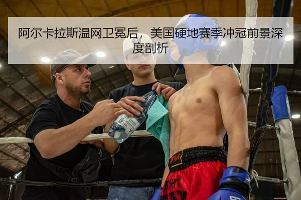 阿尔卡拉斯温网卫冕后，美国硬地赛季冲冠前景深度剖析