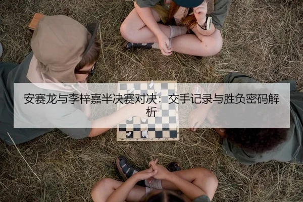 安赛龙与李梓嘉半决赛对决：交手记录与胜负密码解析